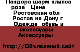 Пандора шарм клипса роза › Цена ­ 2 000 - Ростовская обл., Ростов-на-Дону г. Одежда, обувь и аксессуары » Аксессуары   